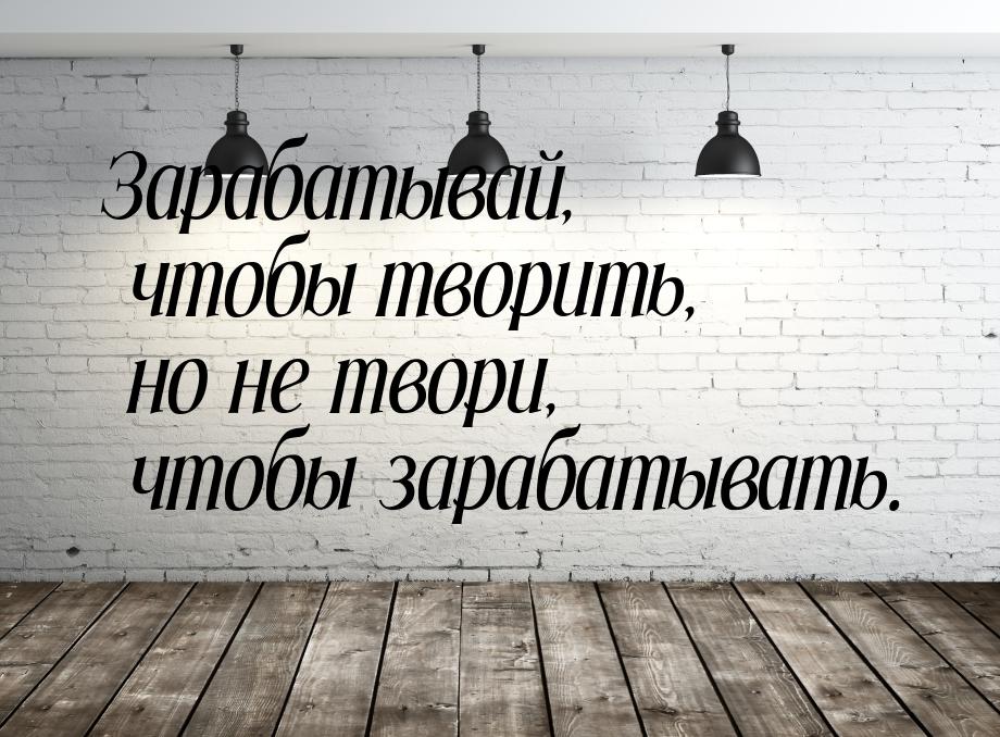 Зарабатывай, чтобы творить, но не твори, чтобы зарабатывать.