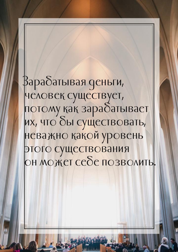 Зарабатывая деньги, человек существует, потому как зарабатывает их, что бы существовать, н