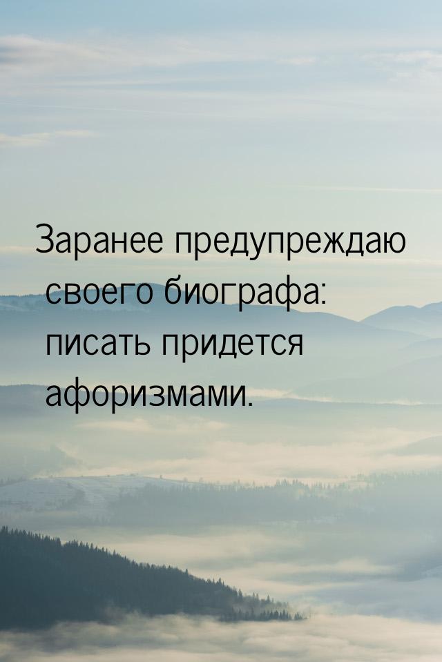 Заранее предупреждаю своего биографа: писать придется афоризмами.