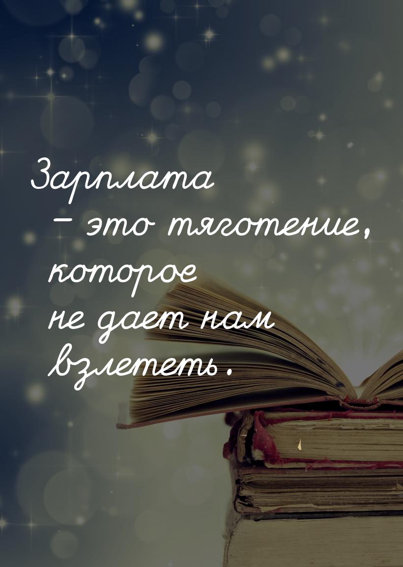 Зарплата – это тяготение, которое не дает нам взлететь.