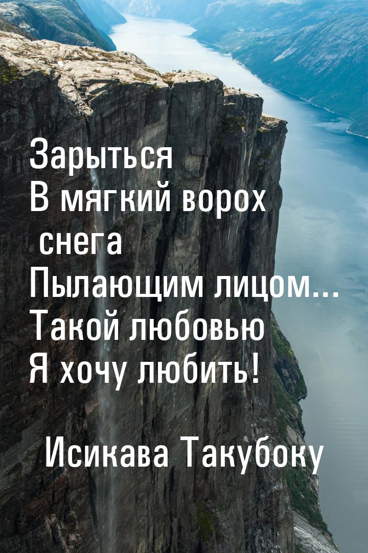 Зарыться В мягкий ворох снега Пылающим лицом... Такой любовью Я хочу любить!