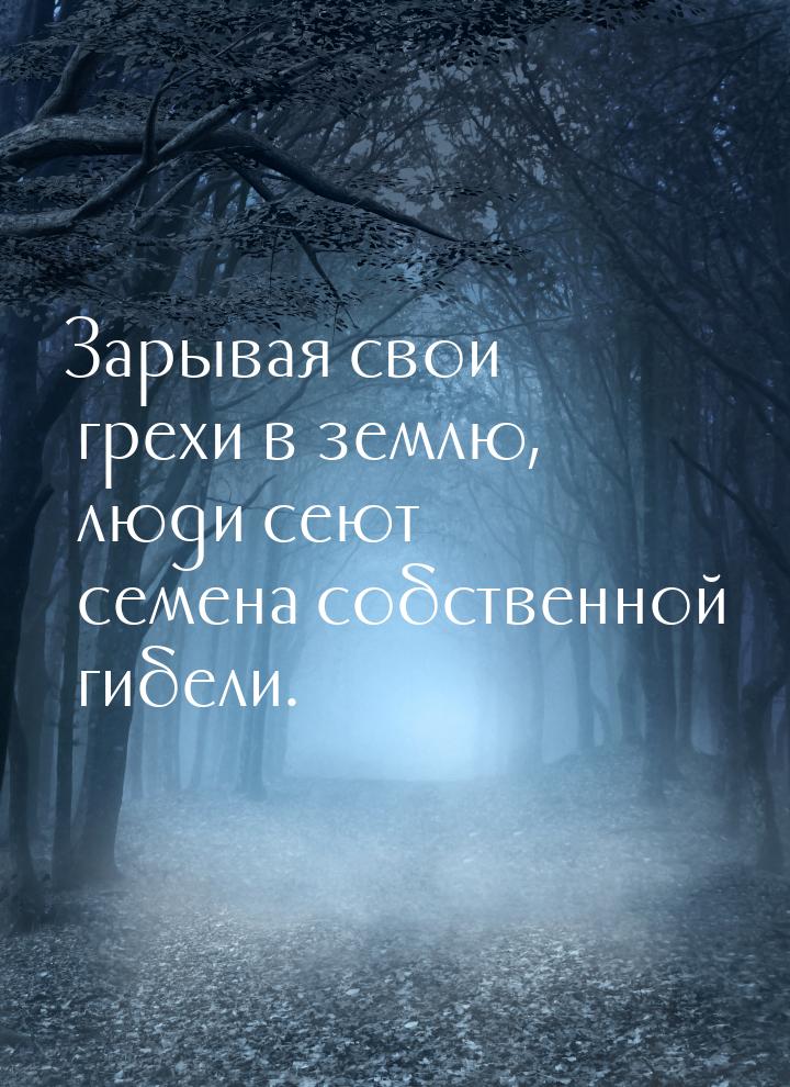 Зарывая свои грехи в землю, люди сеют семена собственной гибели.