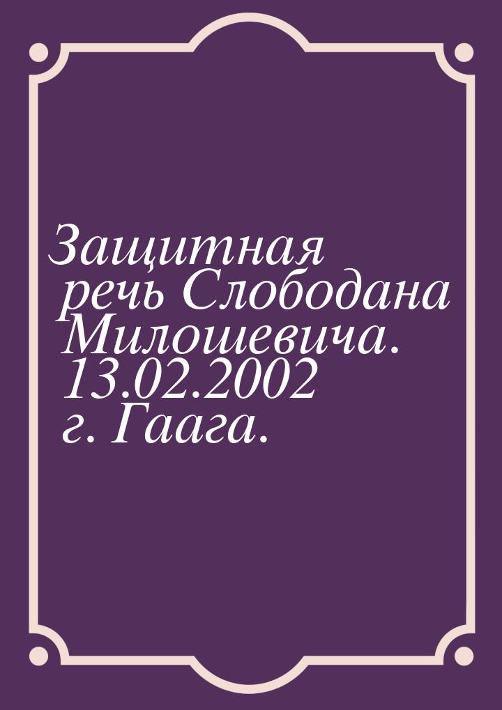 Защитная речь Слободана Милошевича. 13.02.2002 г. Гаага.