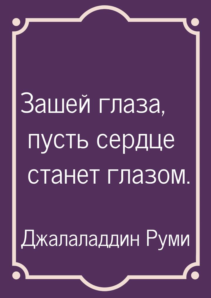 Зашей глаза, пусть сердце станет глазом.