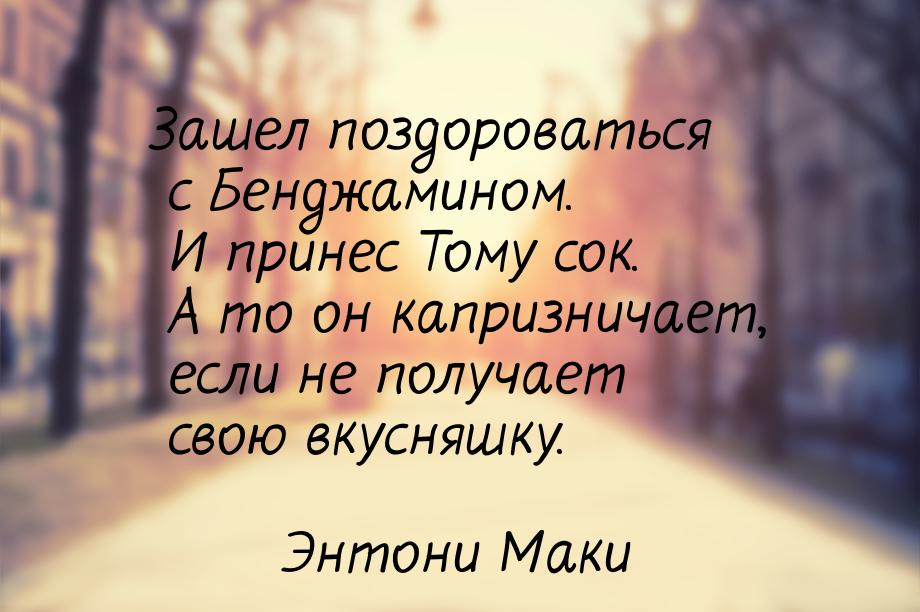 Зашел поздороваться с Бенджамином. И принес Тому сок. А то он капризничает, если не получа