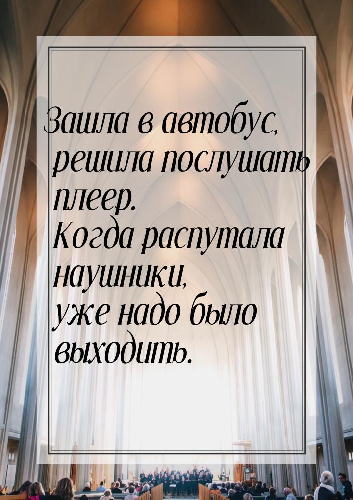 Зашла в автобус, решила послушать плеер. Когда распутала наушники, уже надо было выходить.