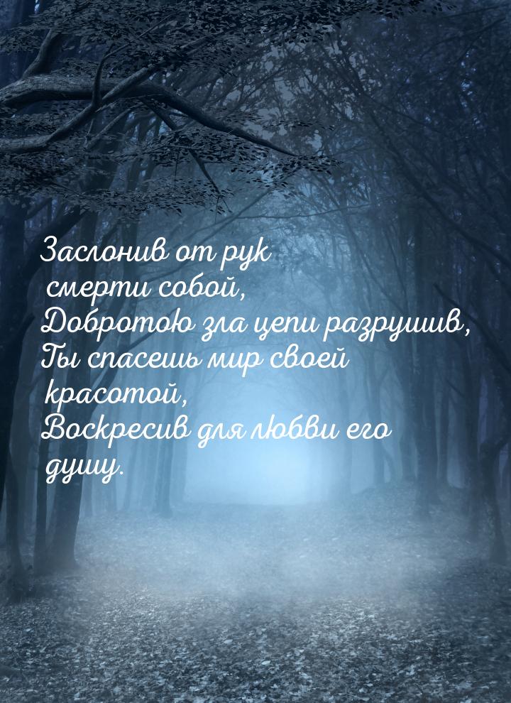 Заслонив от рук смерти собой, Добротою зла цепи разрушив, Ты спасешь мир своей красотой, В