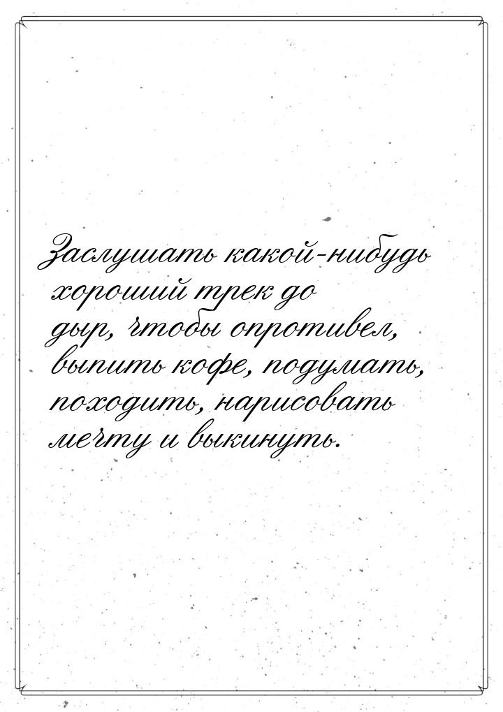 Заслушать какой-нибудь хороший трек до дыр, чтобы опротивел, выпить кофе, подумать, походи