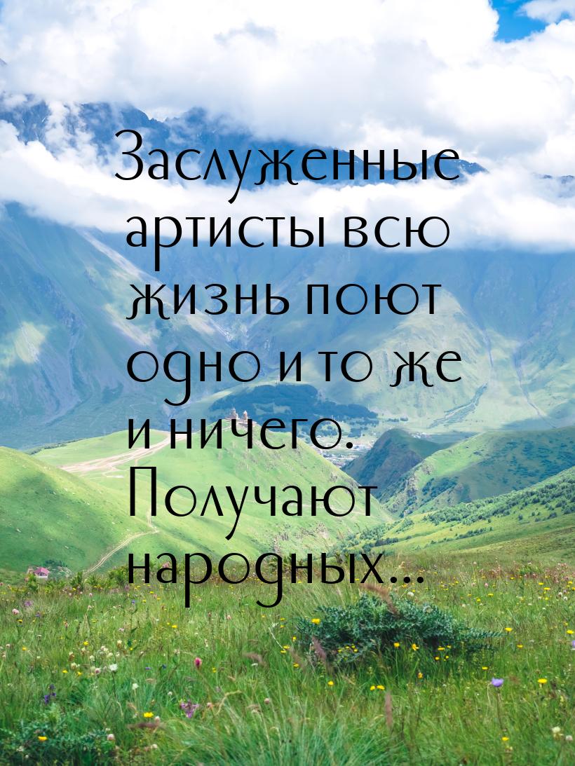 Заслуженные артисты всю жизнь поют одно и то же и ничего. Получают народных...