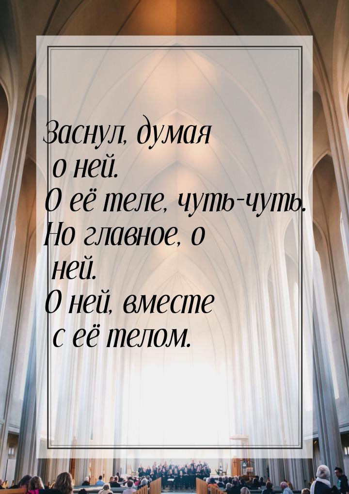 Заснул, думая о ней. О её теле, чуть-чуть. Но главное, о ней. О ней, вместе с её телом.