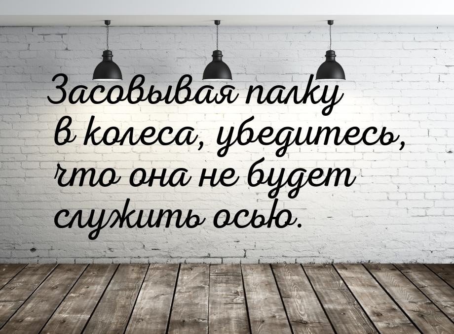 Засовывая палку в колеса, убедитесь, что она не будет служить осью.