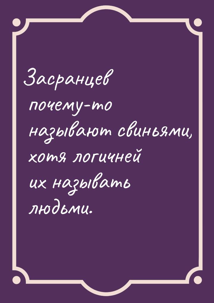 Засранцев почему-то называют свиньями, хотя логичней их называть людьми.