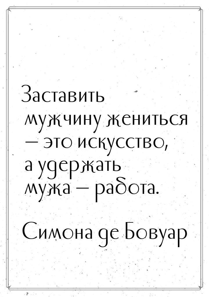 Заставить мужчину жениться  это искусство, а удержать мужа  работа.