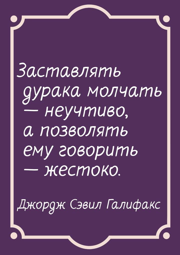 Заставлять дурака молчать  неучтиво, а позволять ему говорить  жестоко.