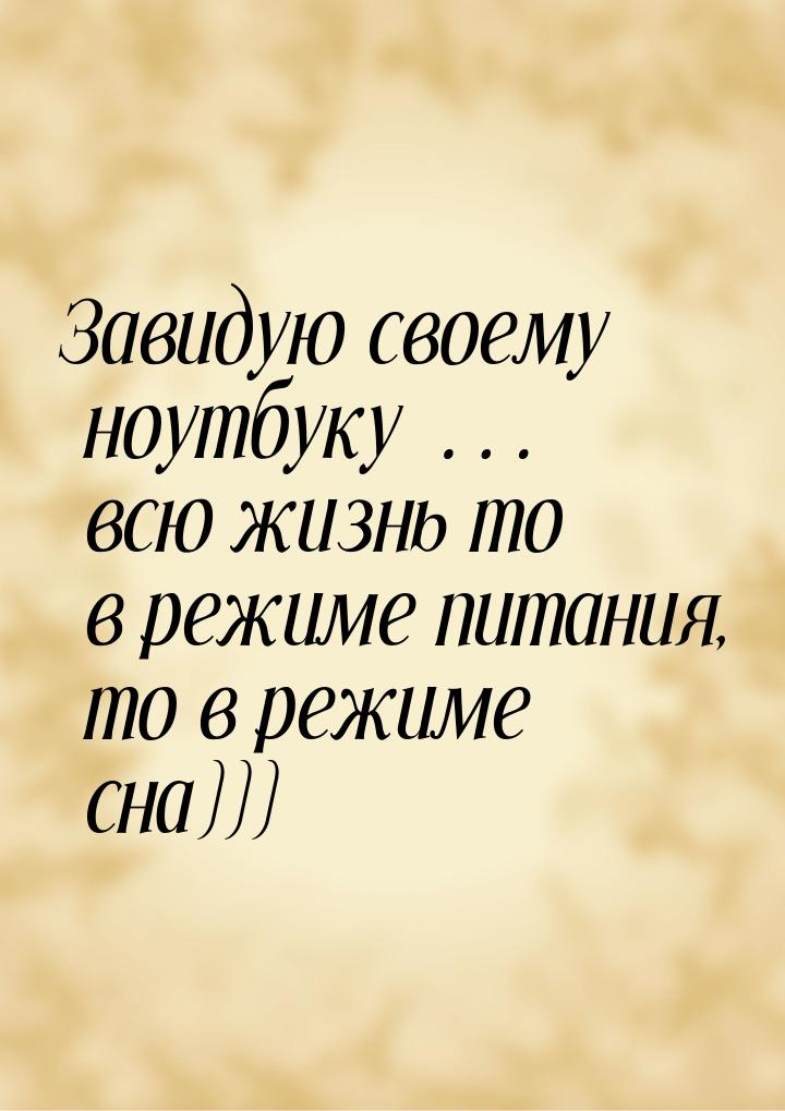 Завидую своему ноутбуку … всю жизнь то в режиме питания, то в режиме сна)))