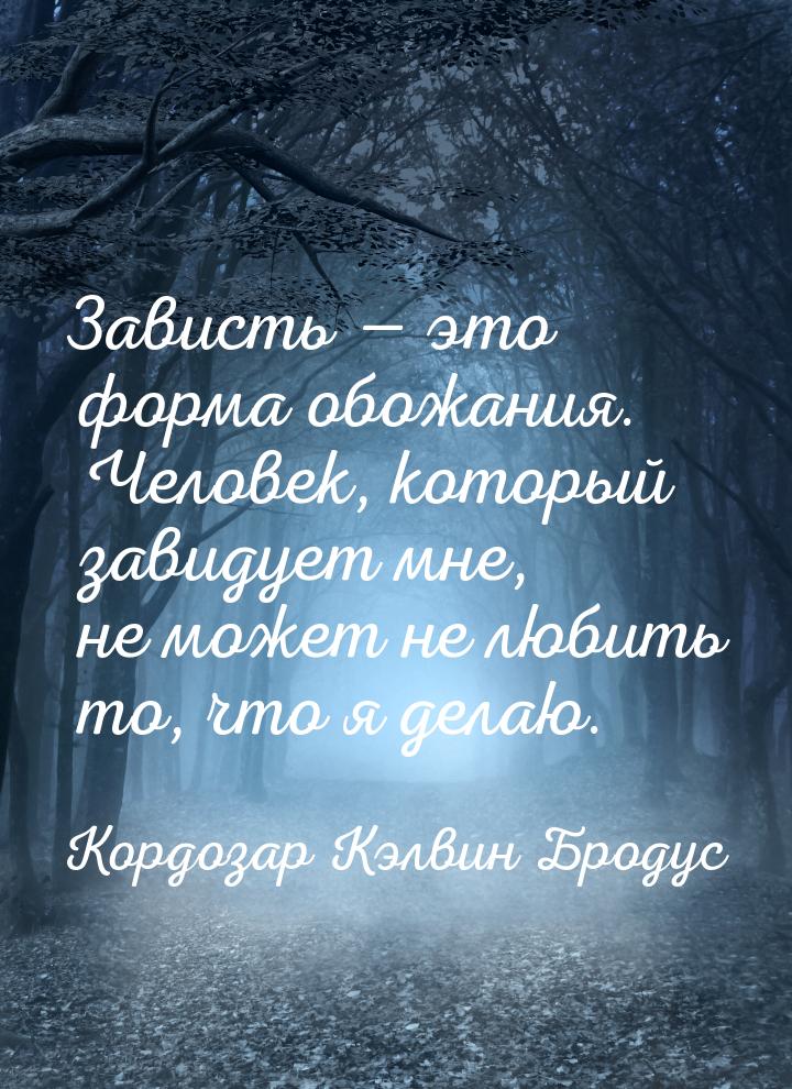 Зависть — это форма обожания. Человек, который завидует мне, не может не любить то, что я 