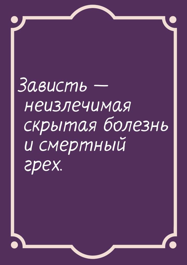 Зависть  неизлечимая скрытая болезнь и смертный грех.