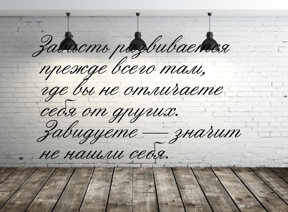 Зависть развивается прежде всего там, где вы не отличаете себя от других. Завидуете &mdash