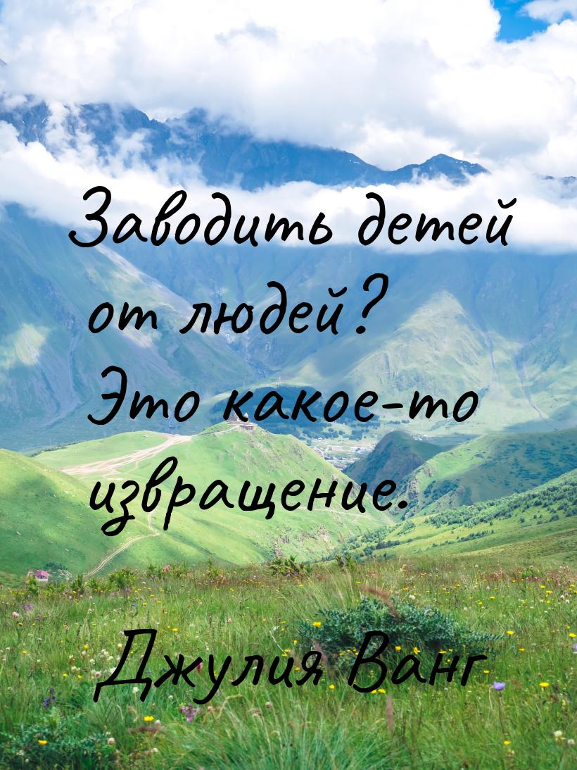 Заводить детей от людей? Это какое-то извращение.