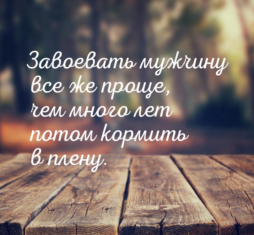 Завоевать мужчину все же проще, чем много лет потом кормить в плену.