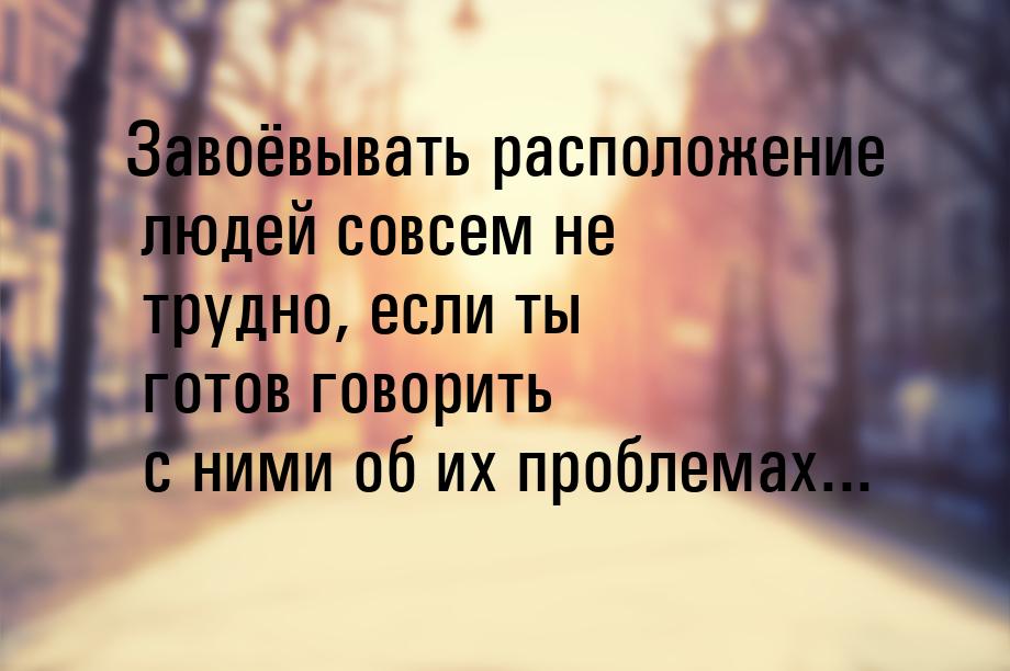 Завоёвывать расположение людей совсем не трудно, если ты готов говорить с ними об их пробл