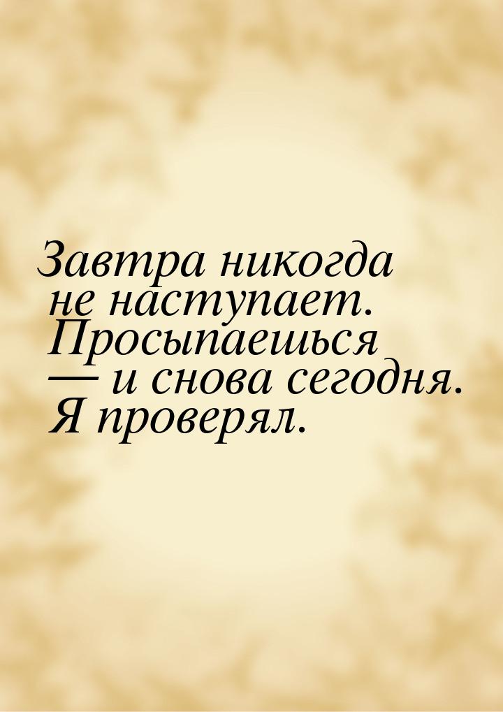 Завтра никогда не наступает. Просыпаешься  и снова сегодня. Я проверял.