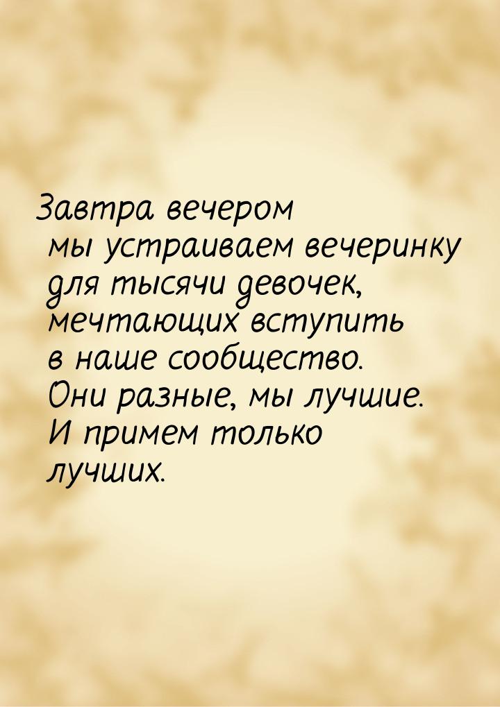 Завтра вечером мы устраиваем вечеринку для тысячи девочек, мечтающих вступить в наше сообщ