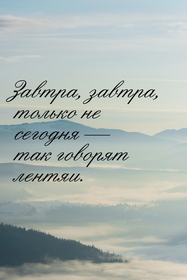 Завтра, завтра, только не сегодня  так говорят лентяи.