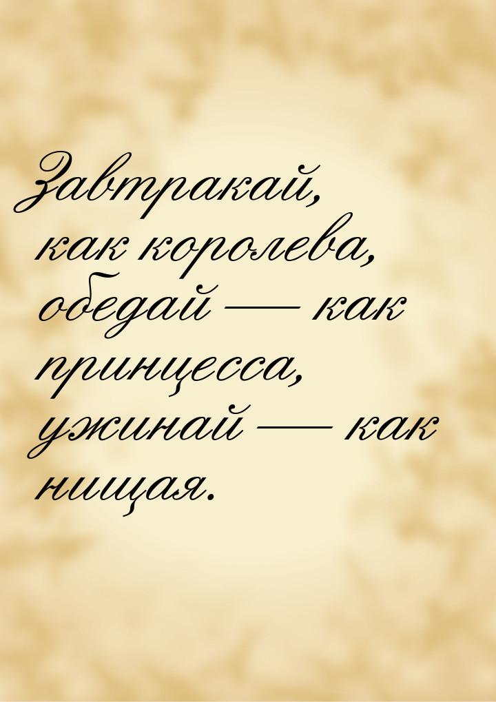 Завтракай, как королева, обедай  как принцесса, ужинай   как нищая.