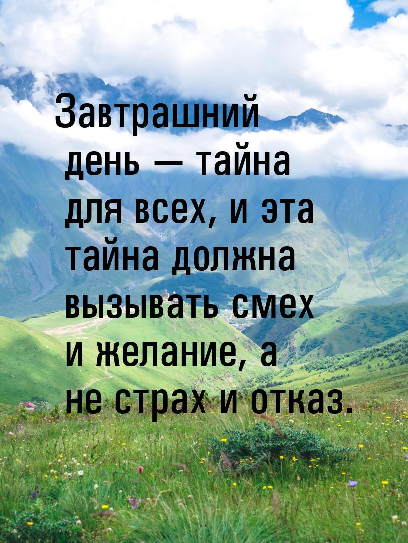 Завтрашний день  тайна для всех, и эта тайна должна вызывать смех и желание, а не с