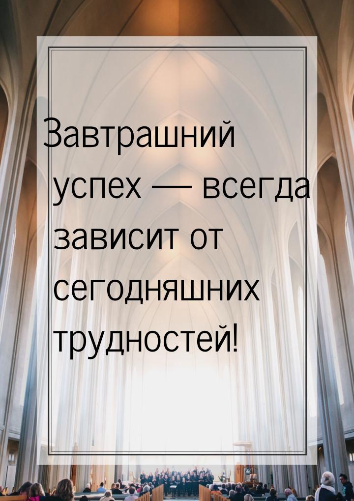 Завтрашний успех — всегда зависит от сегодняшних трудностей!