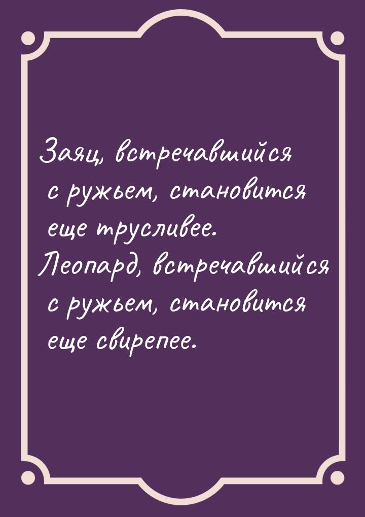 Заяц, встречавшийся с ружьем, становится еще трусливее. Леопард, встречавшийся с ружьем, с