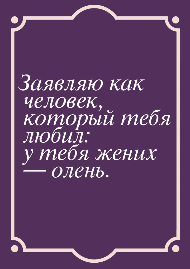 Заявляю как человек, который тебя любил: у тебя жених — олень.