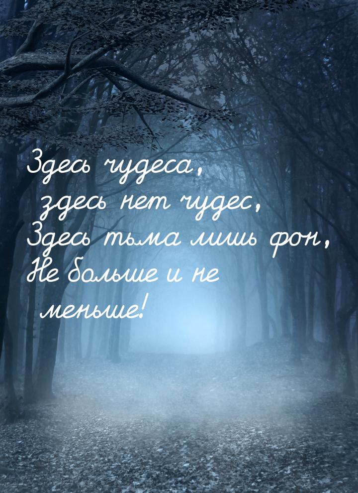 Здесь чудеса, здесь нет чудес, Здесь тьма лишь фон, Не больше и не меньше!