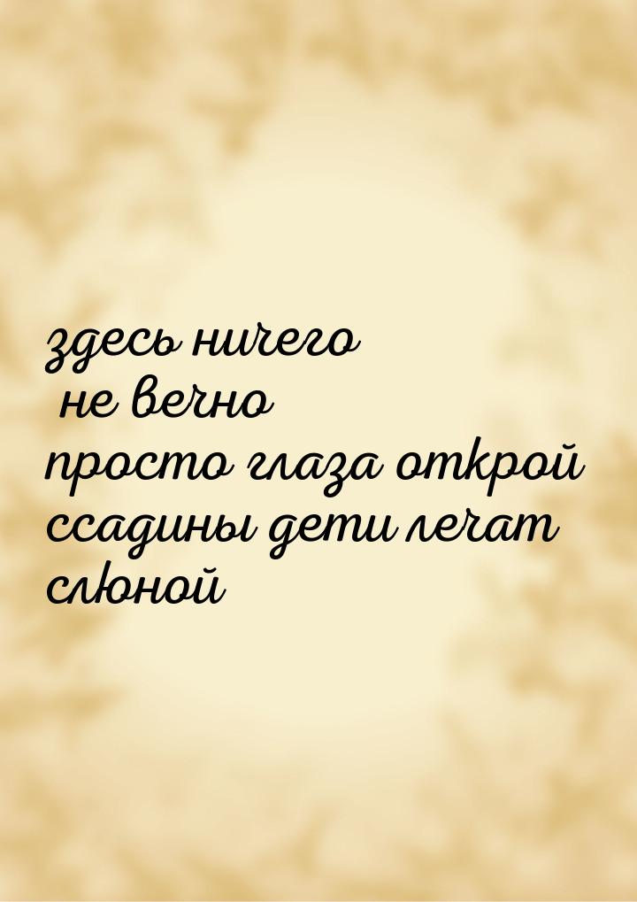здесь ничего не вечно просто глаза открой ссадины дети лечат слюной