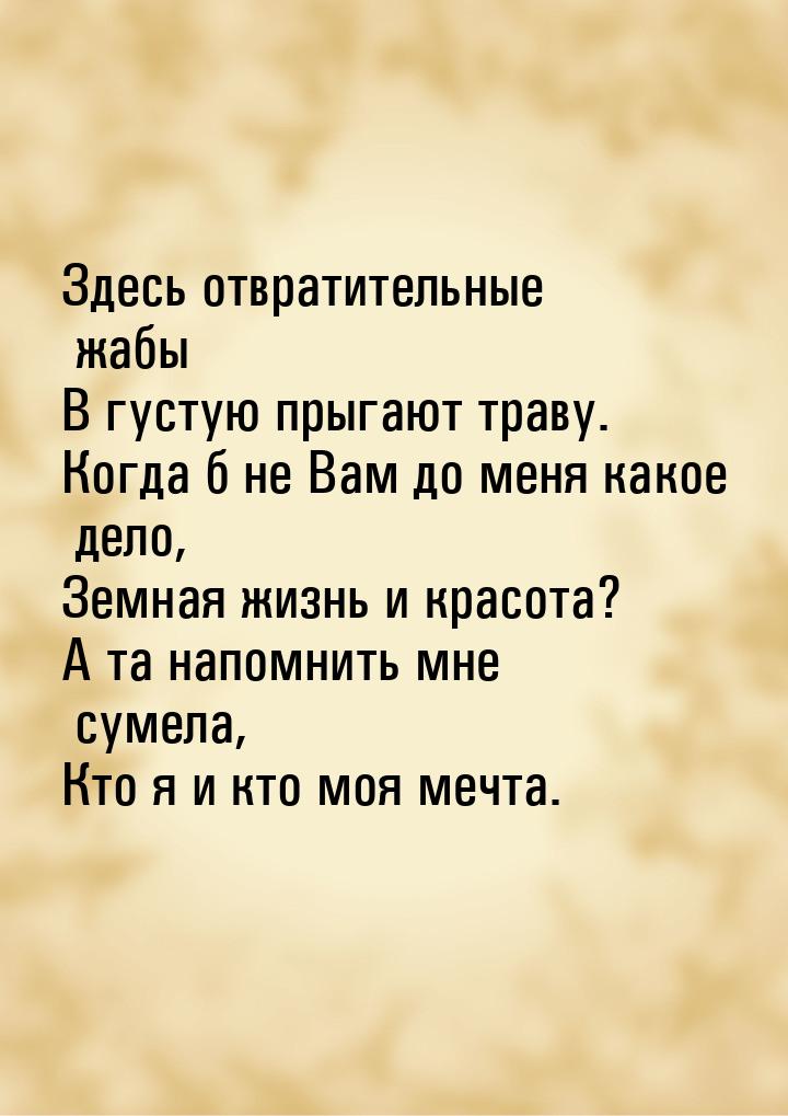 Здесь отвратительные жабы В густую прыгают траву. Когда б не Вам до меня какое дело, Земна