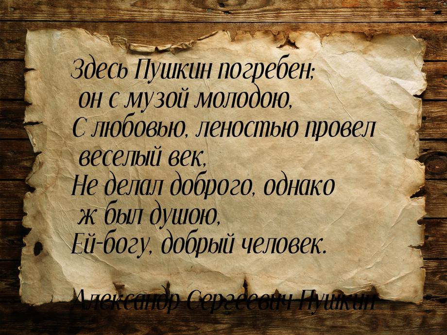 Здесь Пушкин погребен; он с музой молодою, С любовью, леностью провел веселый век, Не дела