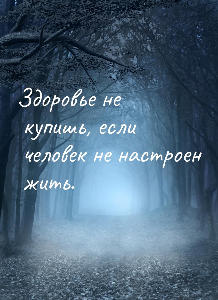 Здоровье не купишь, если человек не настроен жить.