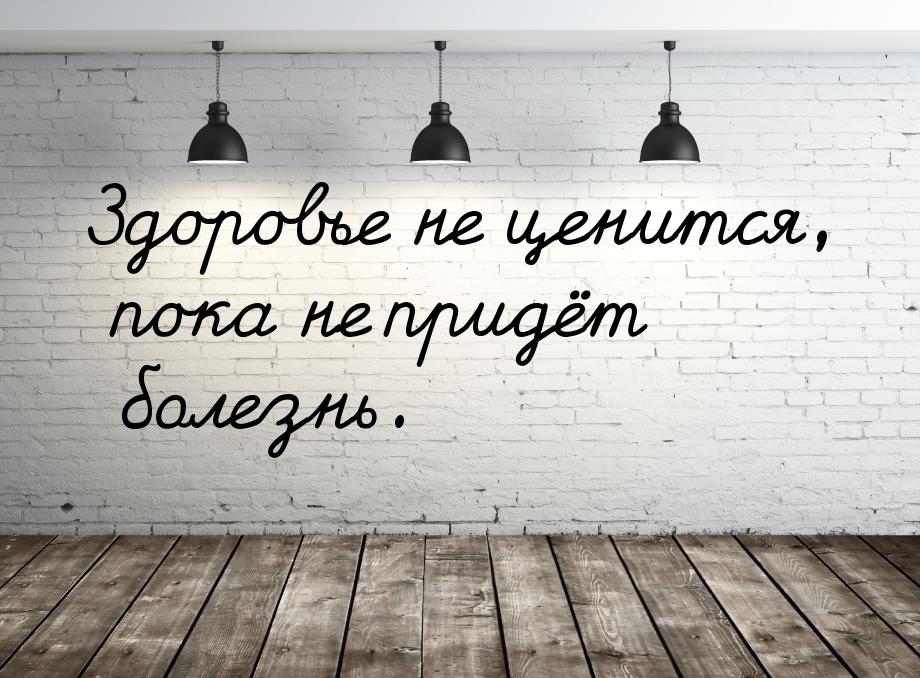 Здоровье не ценится, пока не придёт болезнь.