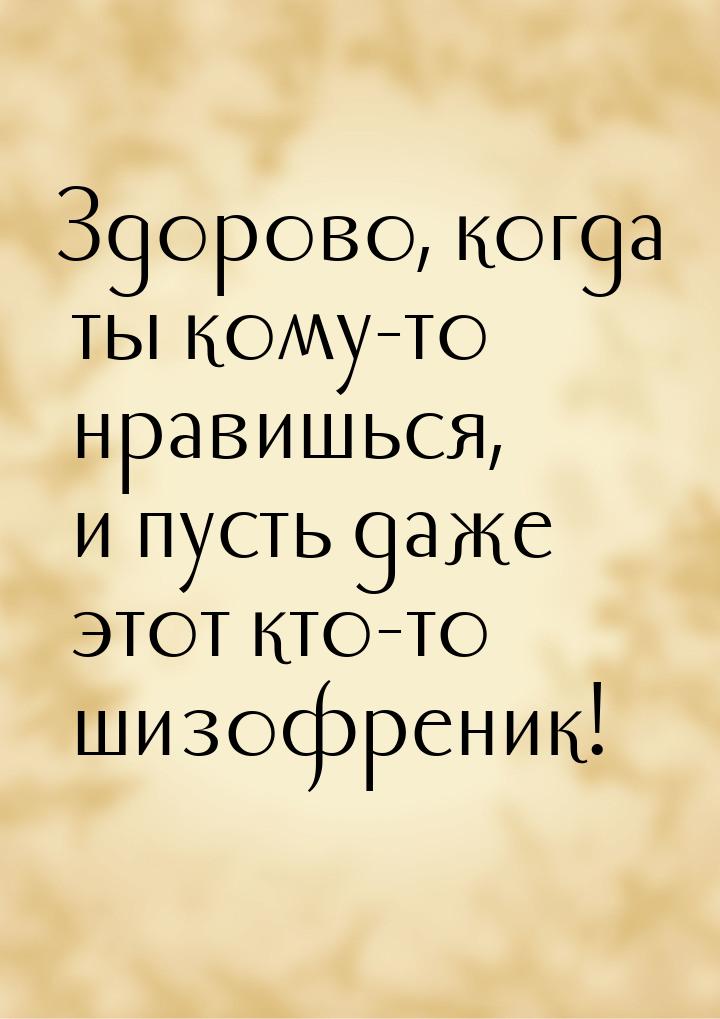 Здорово, когда ты кому-то нравишься, и пусть даже этот кто-то шизофреник!