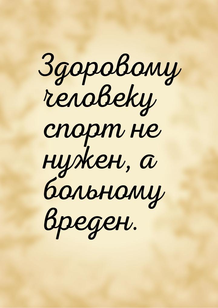 Здоровому человеку спорт не нужен, а больному вреден.