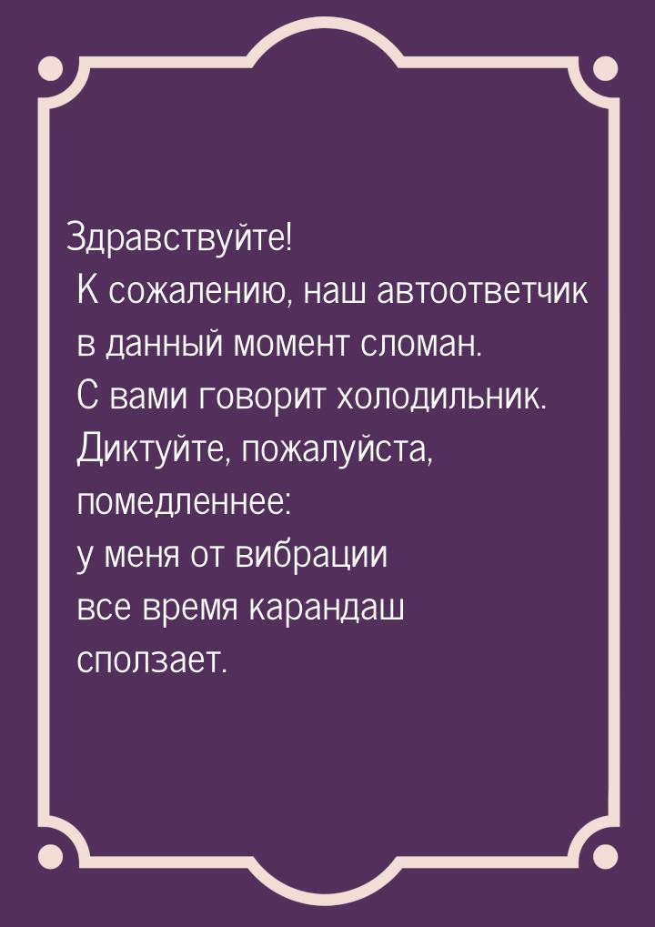 Здравствуйте! К сожалению, наш автоответчик в данный момент сломан. С вами говорит холодил