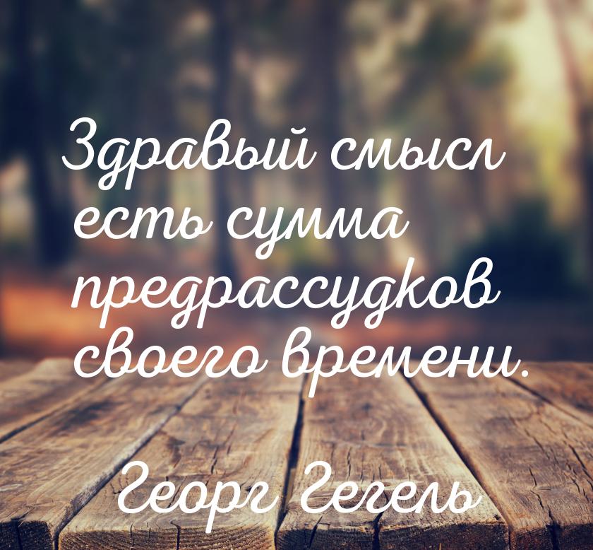 Здравый смысл есть сумма предрассудков своего времени.