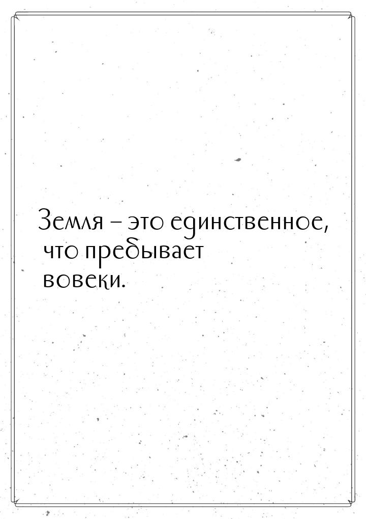 Земля – это единственное, что пребывает вовеки.