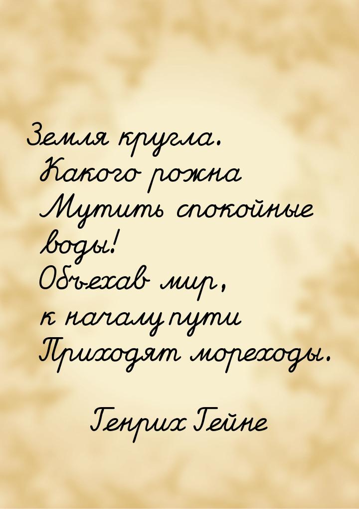 Земля кругла. Какого рожна  Мутить спокойные воды!  Объехав мир, к началу пути  Приходят м