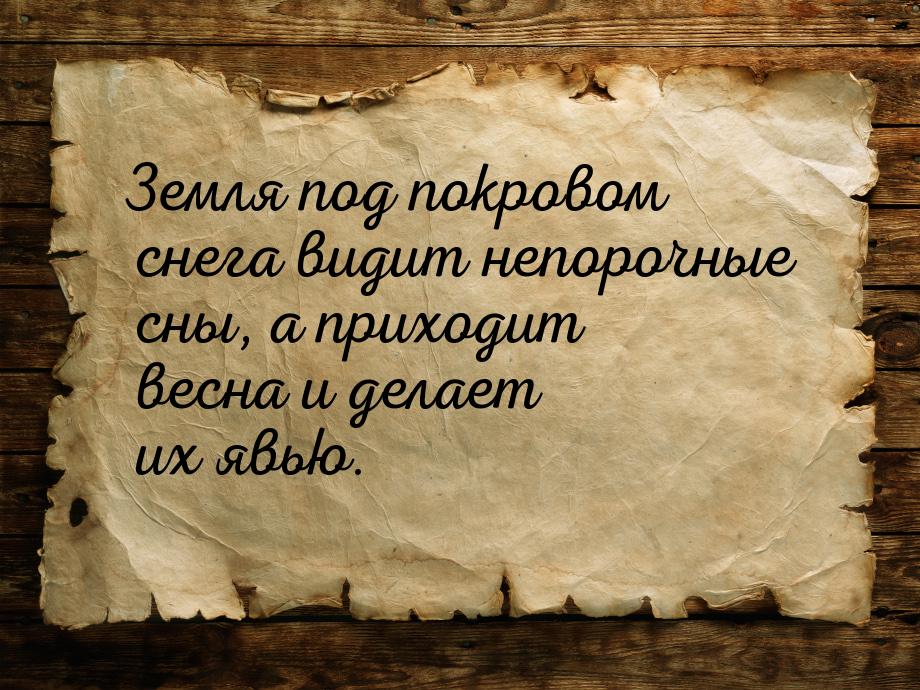 Земля под покровом снега видит непорочные сны, а приходит весна и делает их явью.