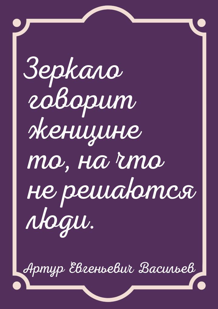 Зеркало говорит женщине то, на что не решаются люди.