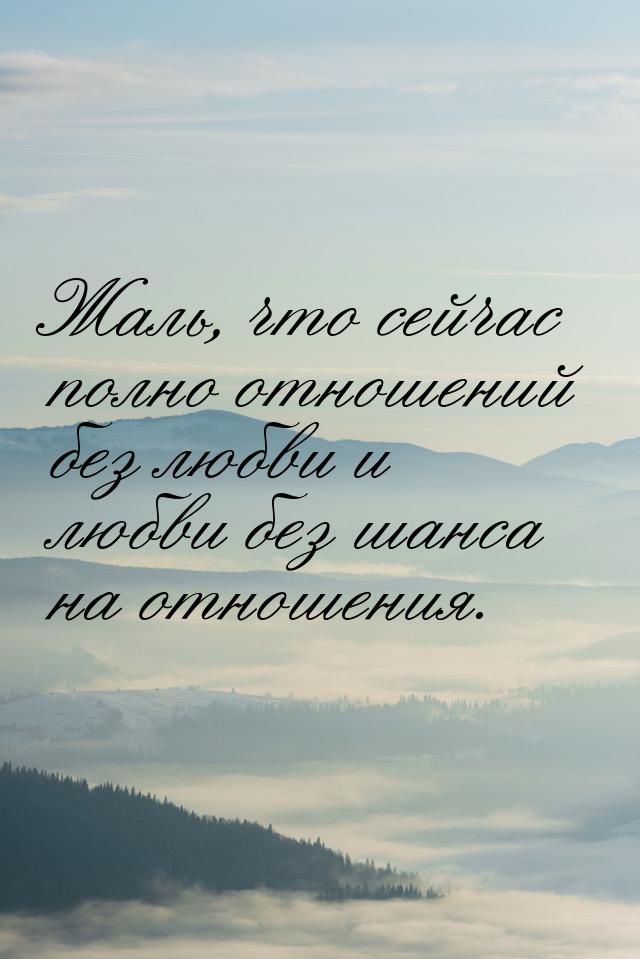 Жаль, что сейчас полно отношений без любви и любви без шанса на отношения.