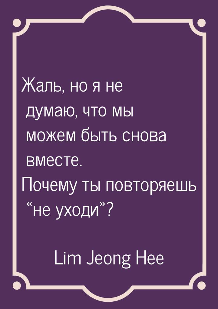 Жаль, но я не думаю, что мы можем быть снова вместе. Почему ты повторяешь не уходи&