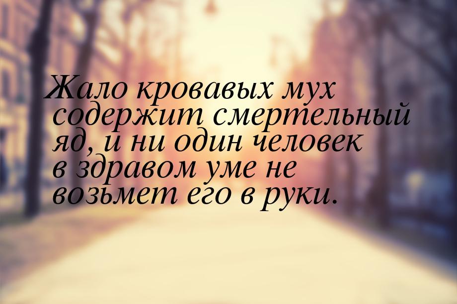 Жало кровавых мух содержит смертельный яд, и ни один человек в здравом уме не возьмет его 